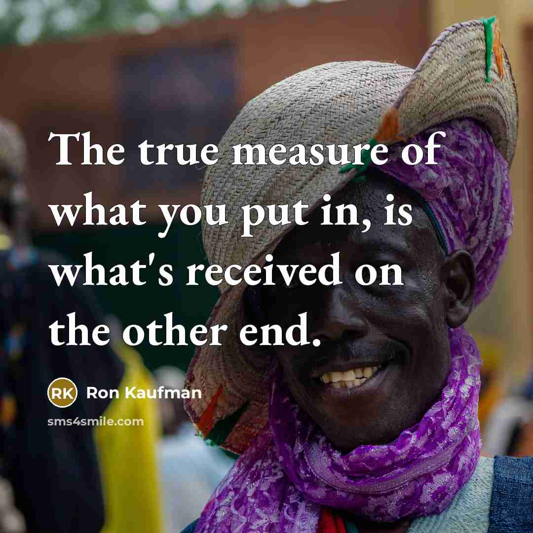 “The true measure of what you put in, is what's…” quote by Ron Kaufman