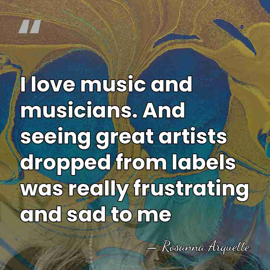 I love music and musicians. And seeing great artists dropped from labels&hellip; - Rosanna Arquette