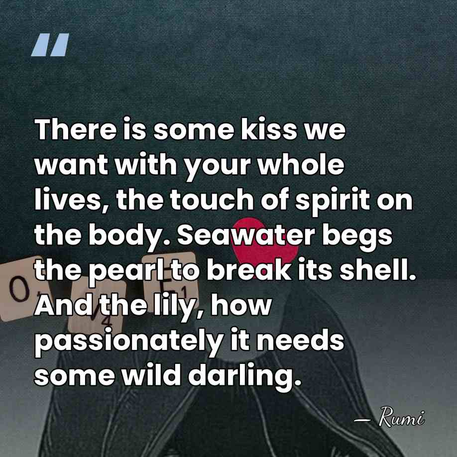 There is some kiss we want with your whole lives, the touch&hellip; - Rumi