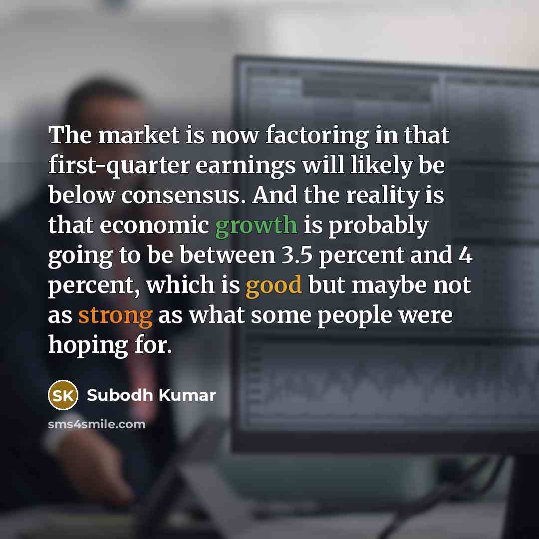“The market is now factoring in that first-quarter earnings will likely be below consensus. And the reality is that economic growth is probably going to be between 3.5 percent and 4 percent, which is good but maybe not as strong as what some people were hoping for.” quote by Subodh Kumar