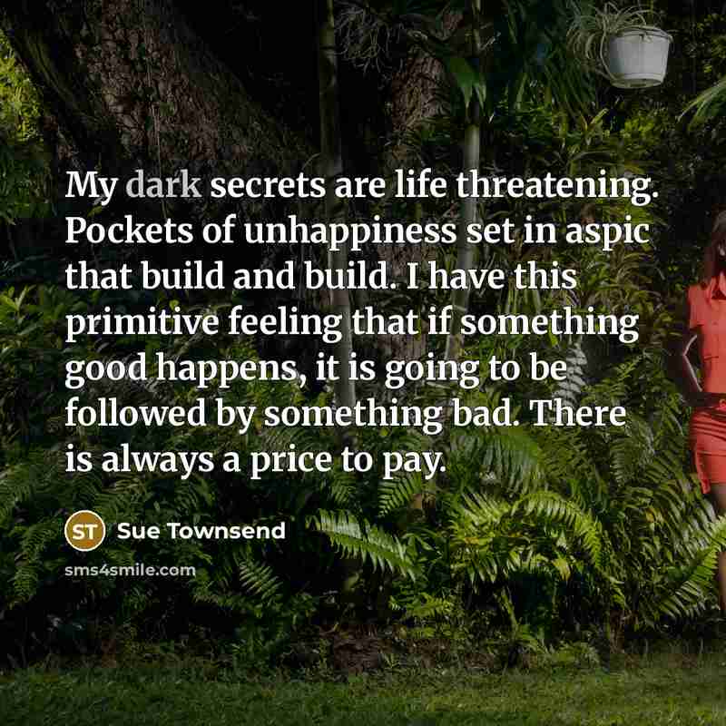 “My dark secrets are life threatening. Pockets of unhappiness set…” quote by Sue Townsend