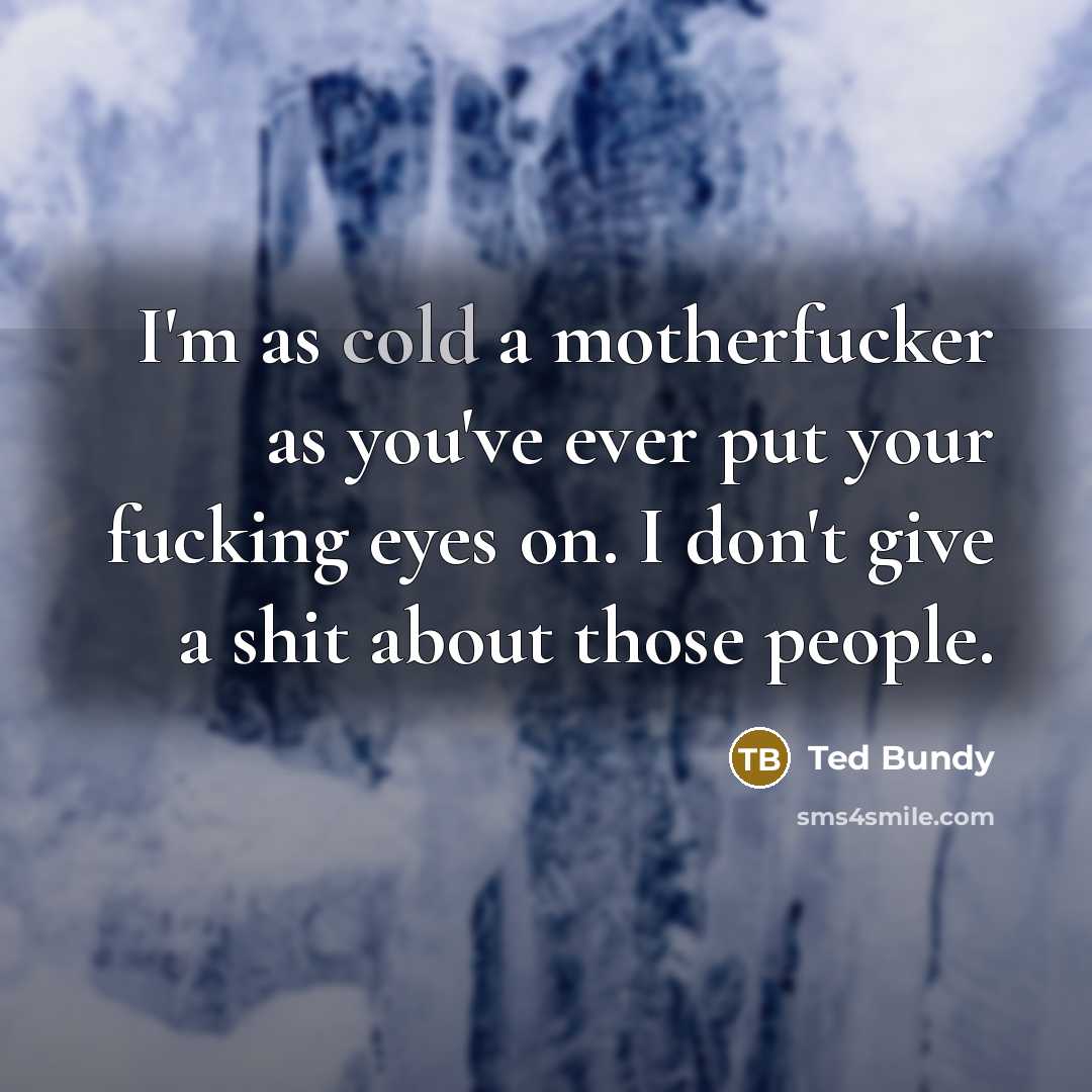 “I'm as cold a motherfucker as you've ever put your fucking eyes on. I don't give a shit about those people.” quote by Ted Bundy