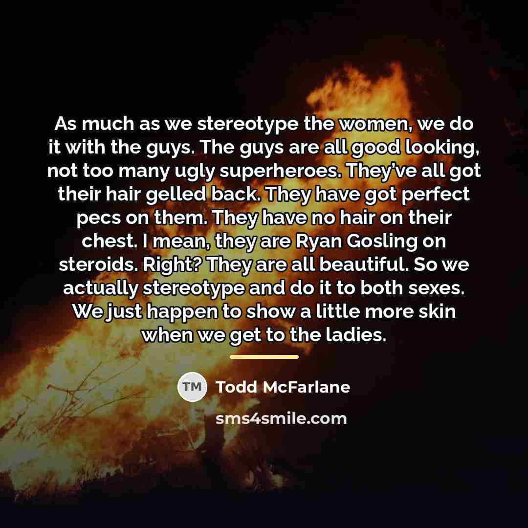 “As much as we stereotype the women, we do it…” quote by Todd McFarlane