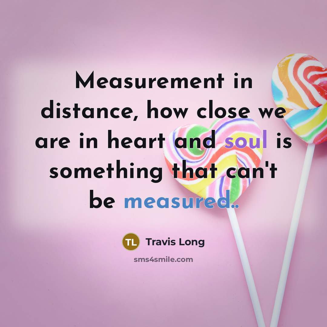 “Measurement in distance, how close we are in heart and…” quote by Travis Long