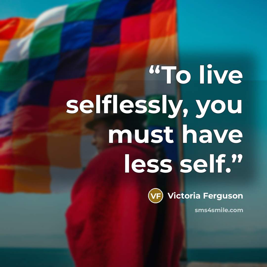 “To live selflessly, you must have less self.” quote by Victoria Ferguson