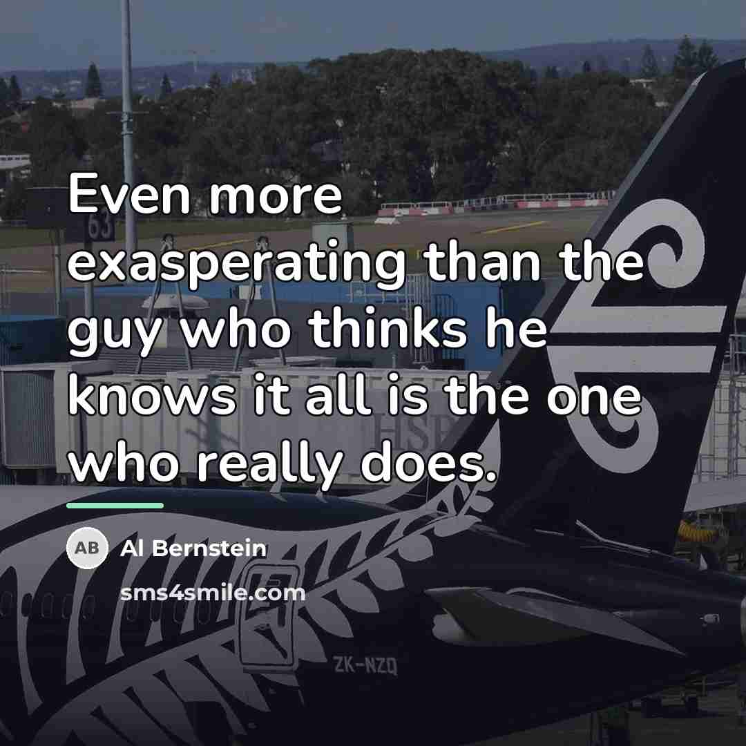 “Even more exasperating than the guy who thinks he knows…” quote by Al Bernstein