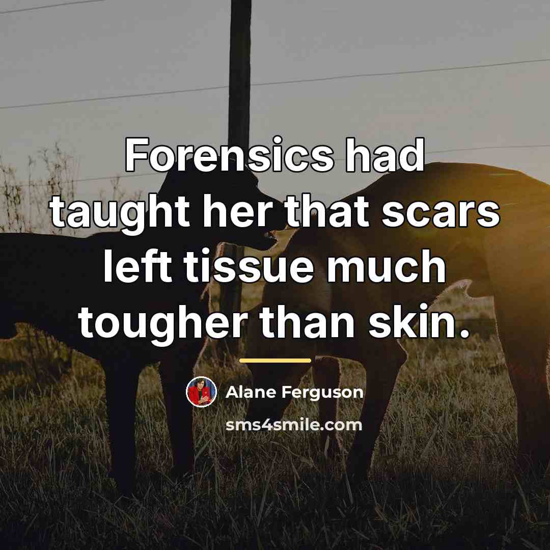 “Forensics had taught her that scars left tissue much tougher…” quote by Alane Ferguson