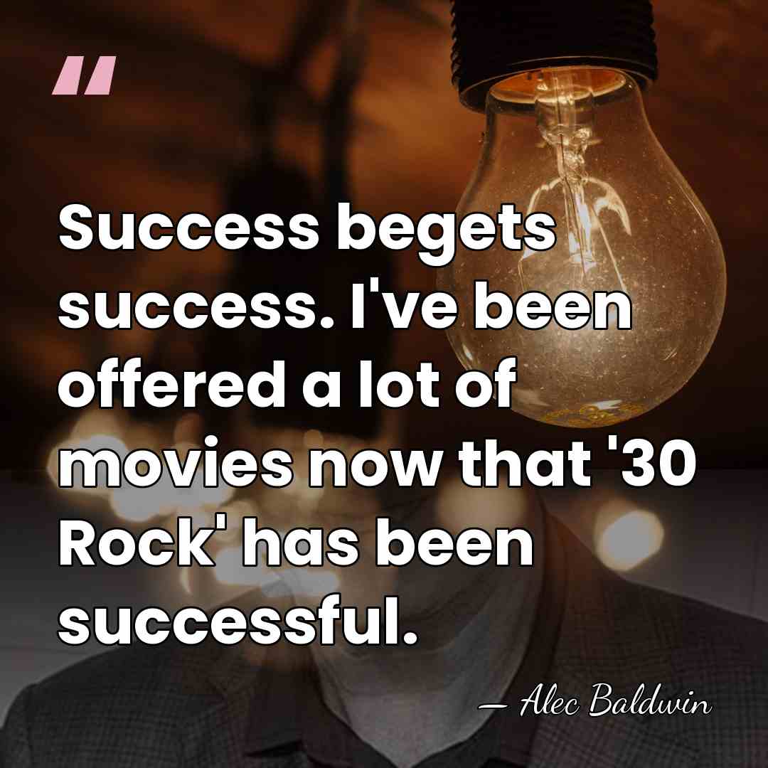 Success begets success. I've been offered a lot of movies now that&hellip; - Alec Baldwin