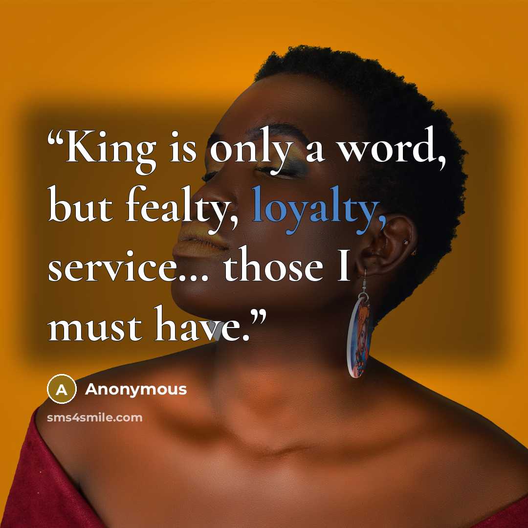 “King is only a word, but fealty, loyalty, service… those I must have.” quote by Anonymous