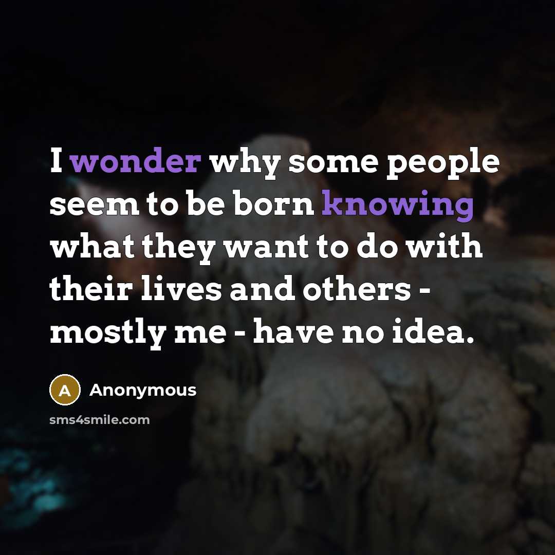 “I wonder why some people seem to be born knowing what they want to do with their lives and others - mostly me - have no idea.” quote by Anonymous