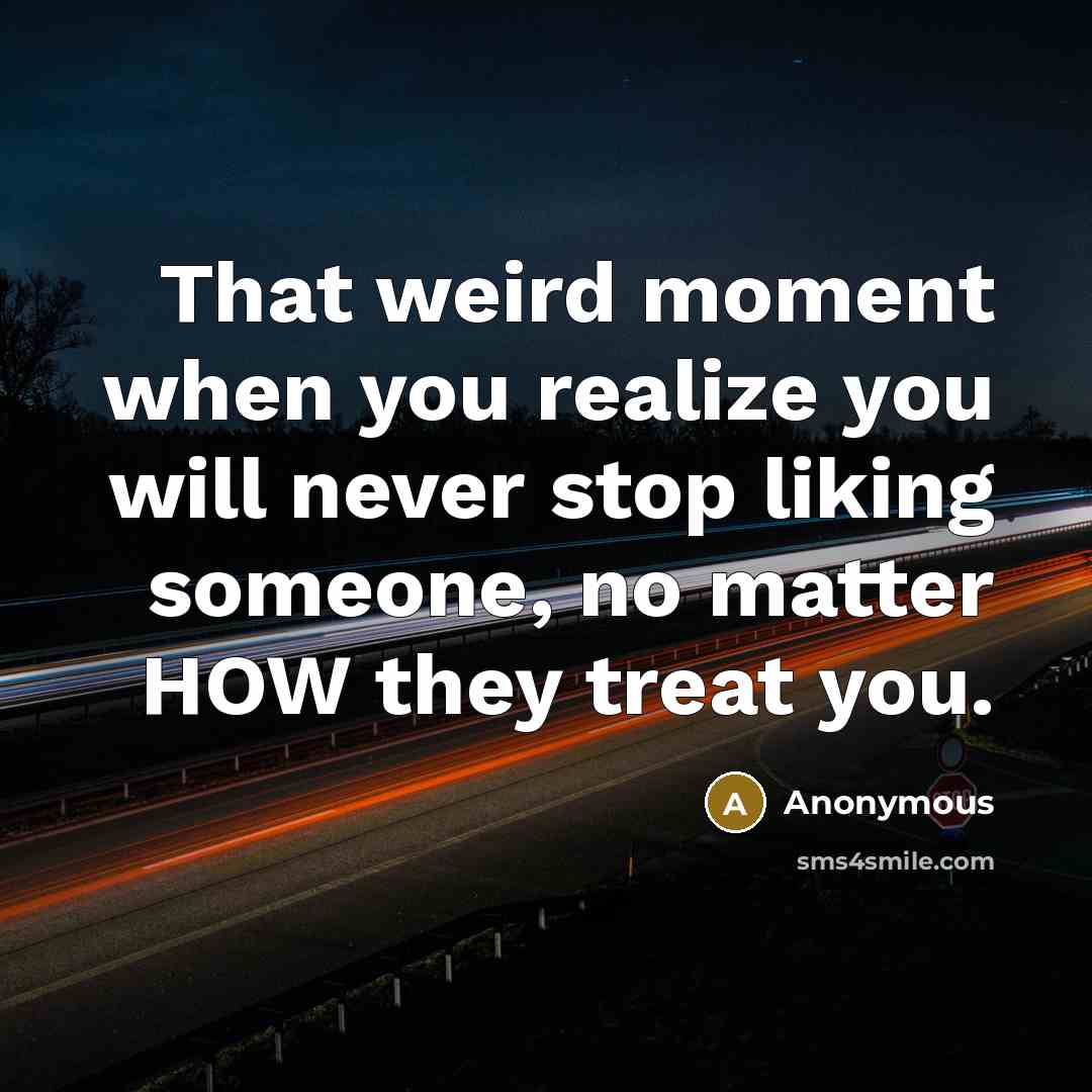 “That weird moment when you realize you will never stop liking someone, no matter HOW they treat you.” quote by Anonymous