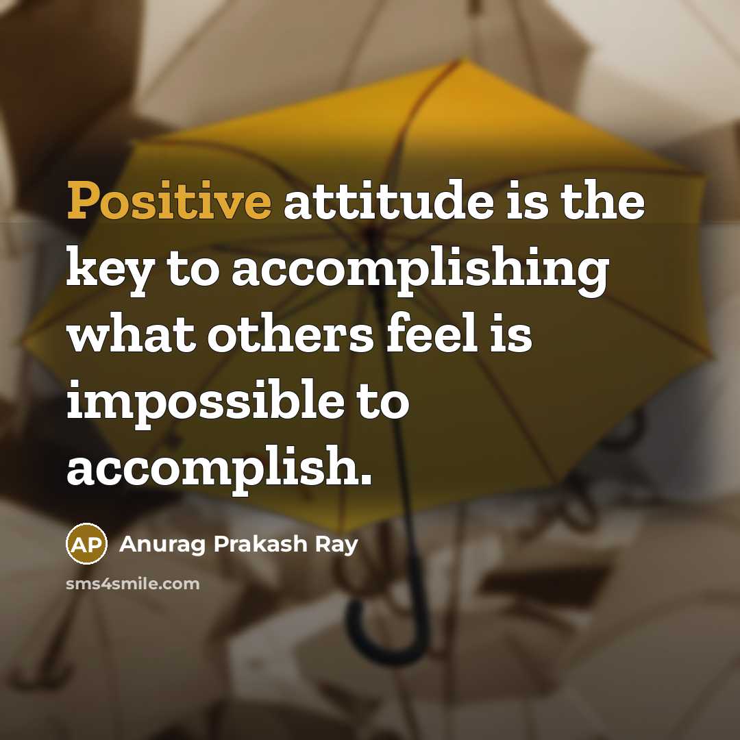 “Positive attitude is the key to accomplishing what others feel is impossible to accomplish.” quote by Anurag Prakash Ray