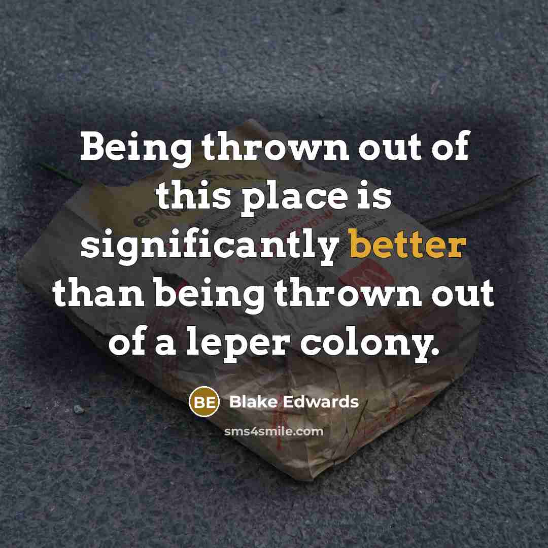 “Being thrown out of this place is significantly better than being thrown out of a leper colony.” quote by Blake Edwards