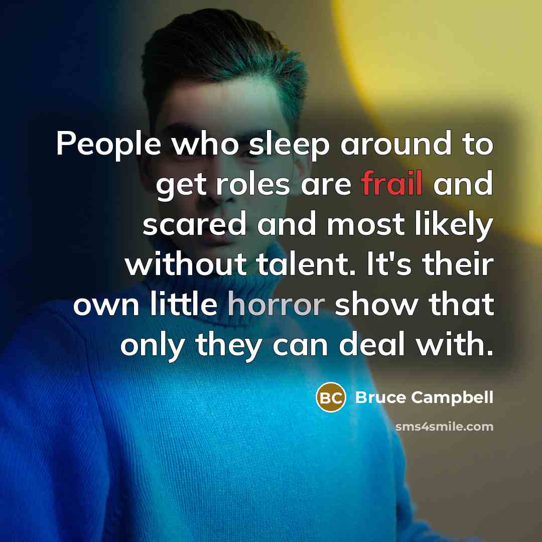 “People who sleep around to get roles are frail and scared and most likely without talent. It's their own little horror show that only they can deal with.” quote by Bruce Campbell