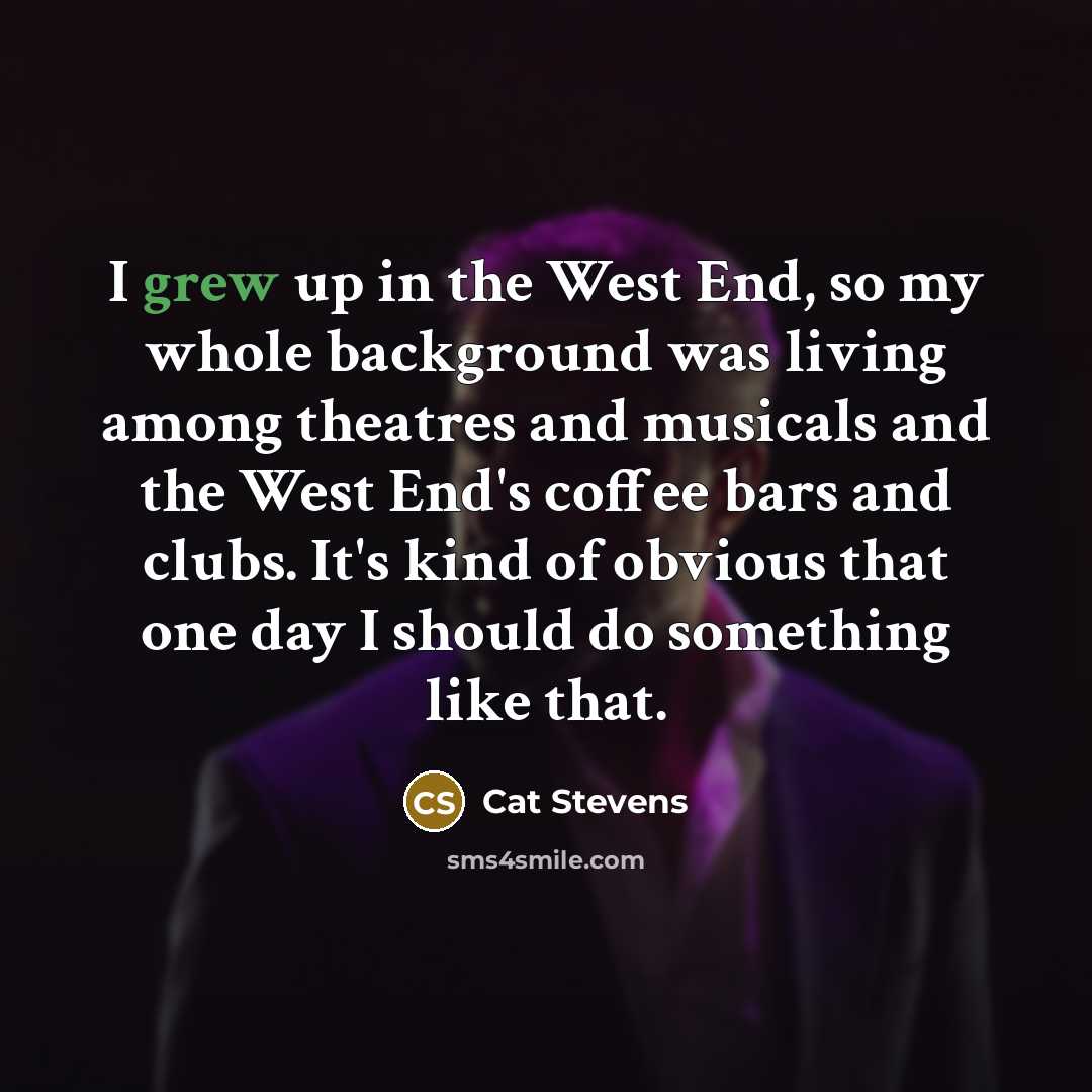 “I grew up in the West End, so my whole background was living among theatres and musicals and the West End's coffee bars and clubs. It's kind of obvious that one day I should do something like that.” quote by Cat Stevens