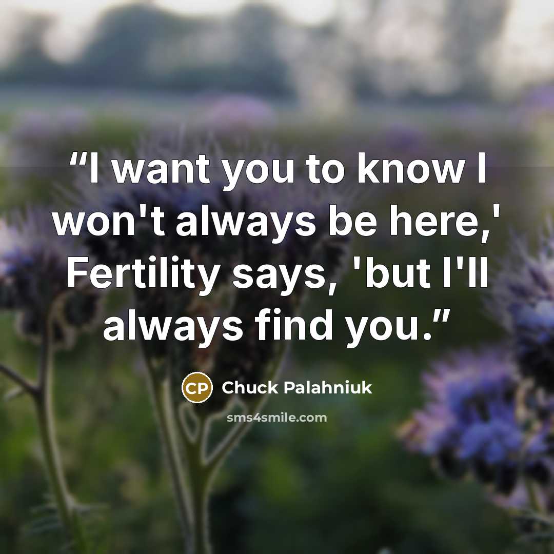 “I want you to know I won't always be here,' Fertility says, 'but I'll always find you.” quote by Chuck Palahniuk