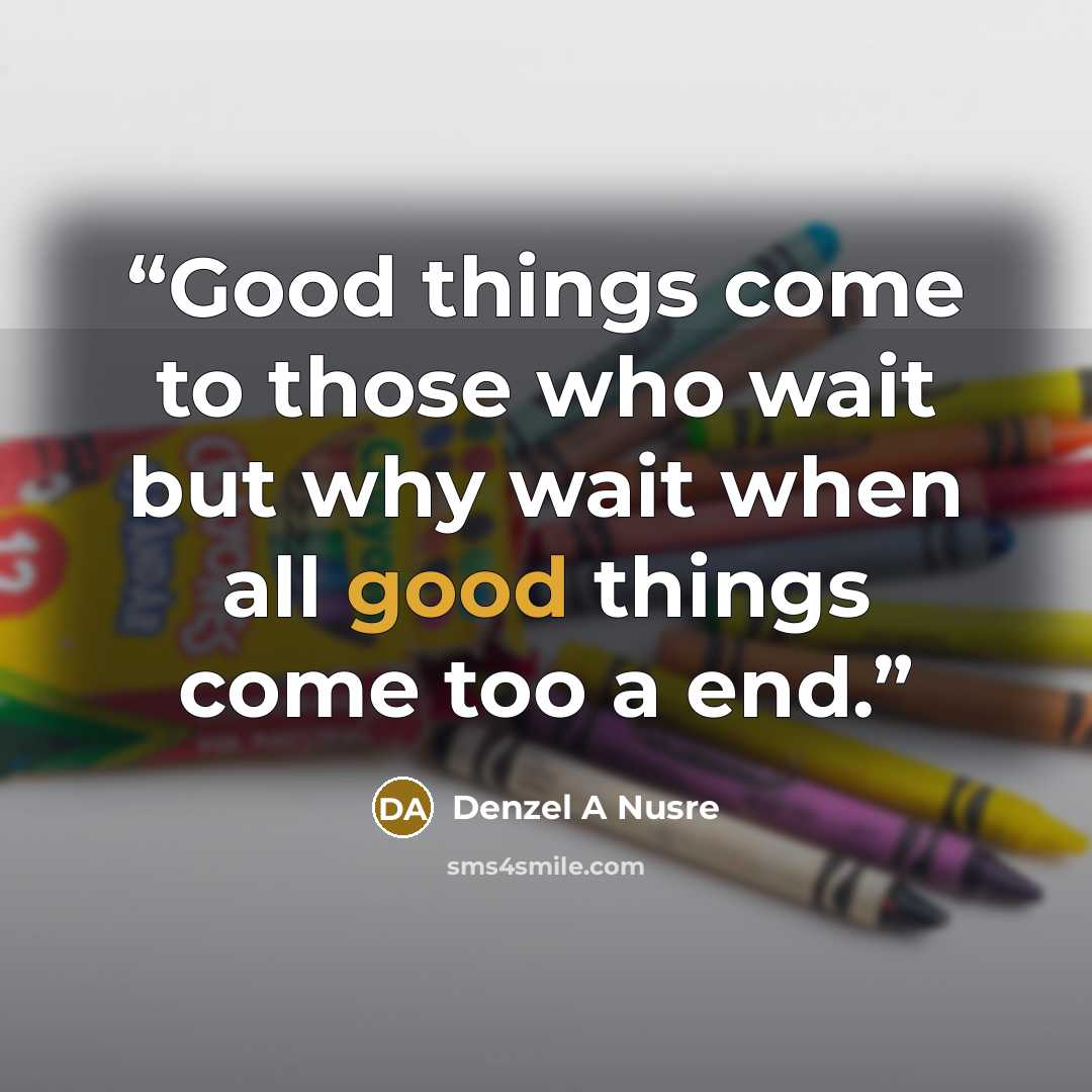 “Good things come to those who wait but why wait when all good things come too a end.” quote by Denzel A Nusre