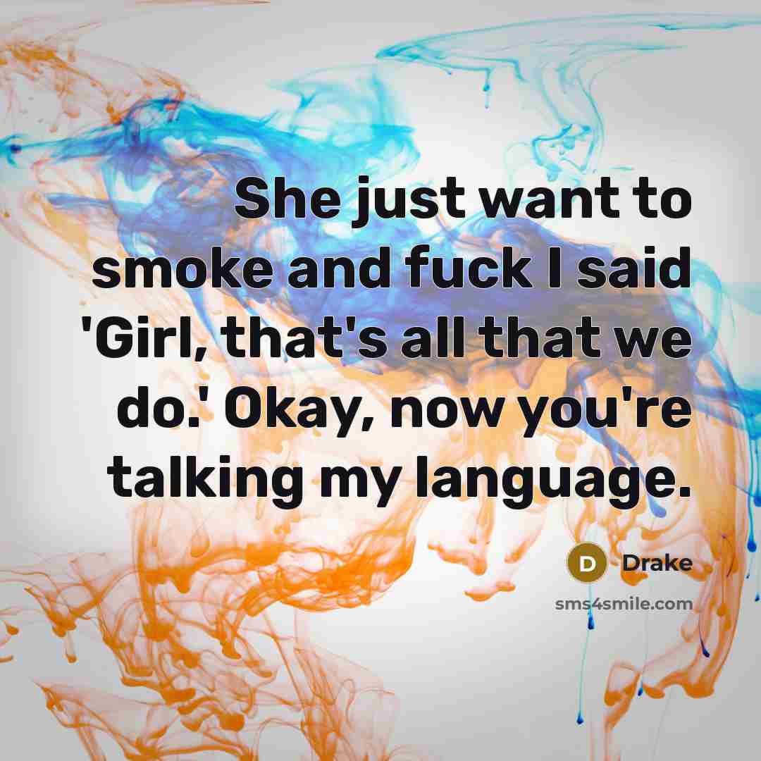 “She just want to smoke and fuck I said 'Girl, that's all that we do.' Okay, now you're talking my language.” quote by Drake
