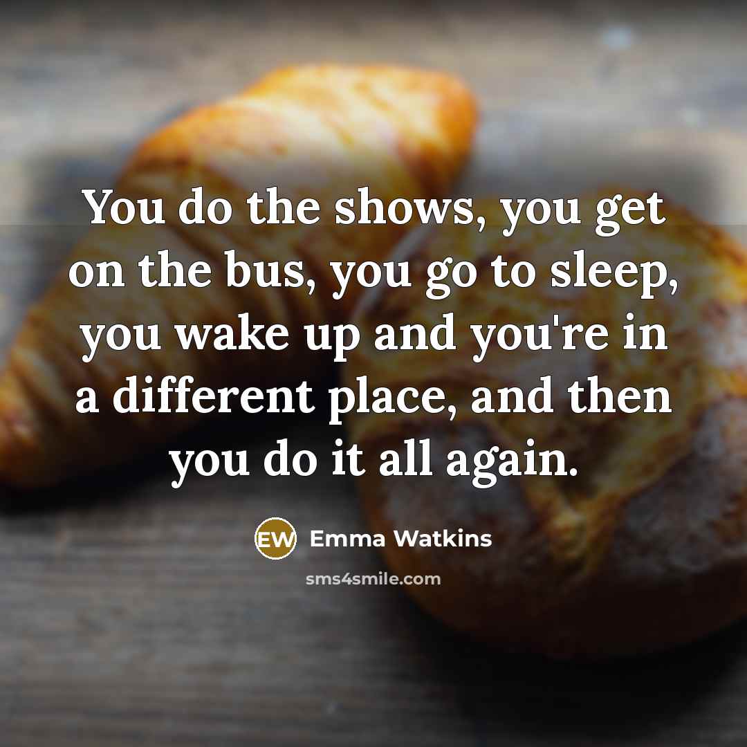 “You do the shows, you get on the bus, you…” quote by Emma Watkins