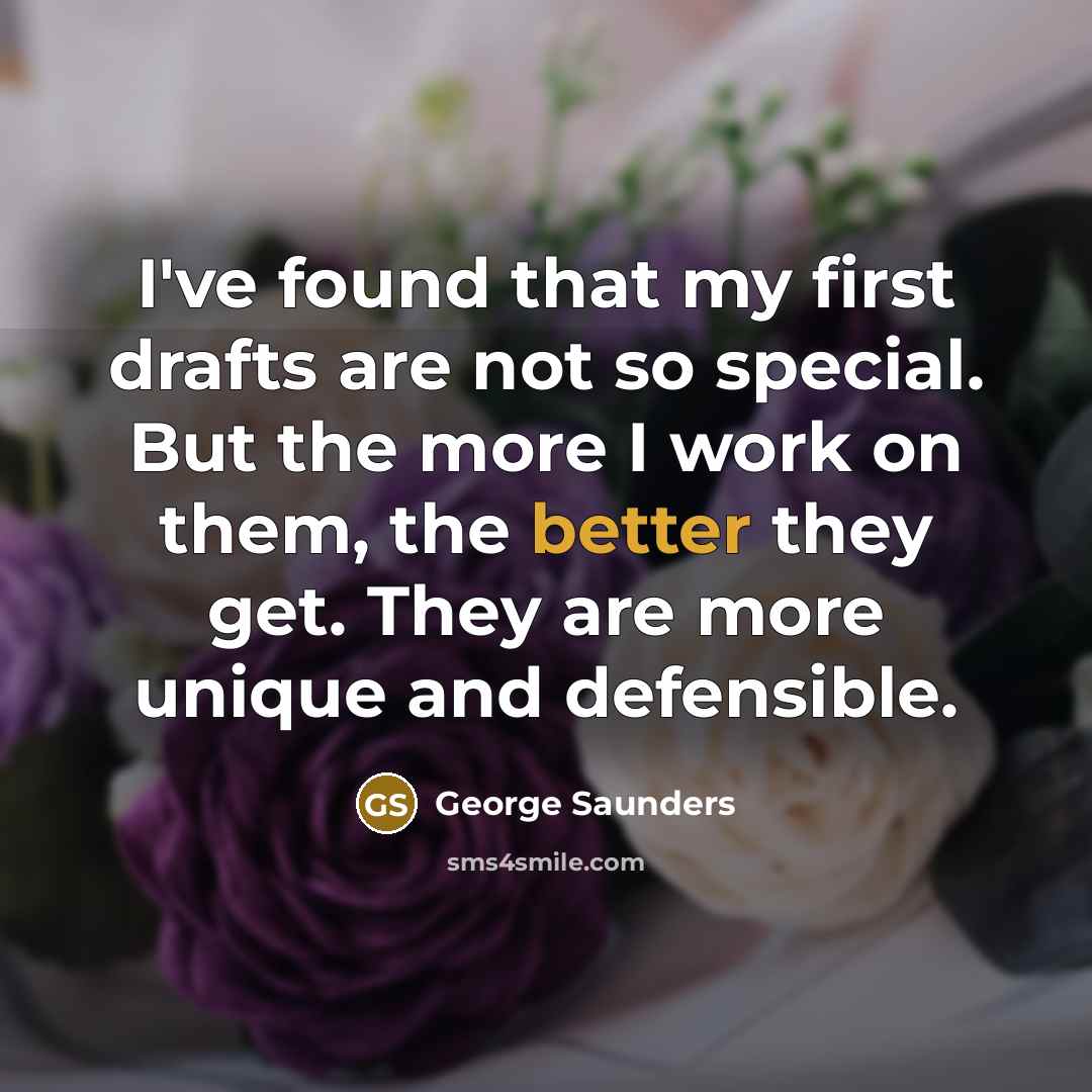 “I've found that my first drafts are not so special. But the more I work on them, the better they get. They are more unique and defensible.” quote by George Saunders