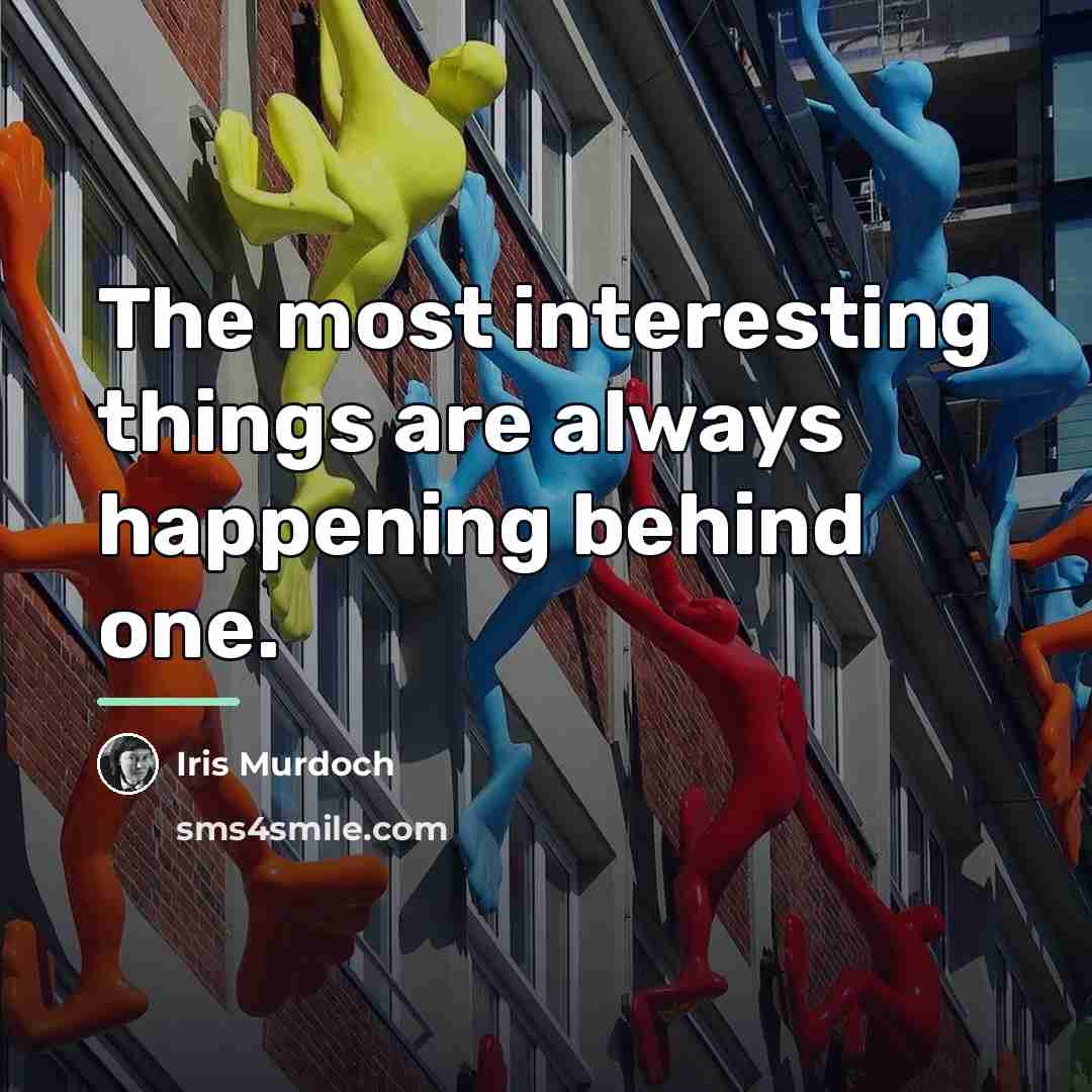 “The most interesting things are always happening behind one.…” quote by Iris Murdoch
