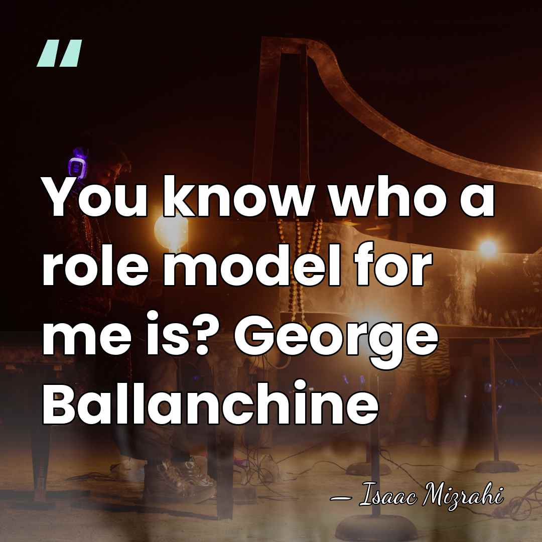 You know who a role model for me is? George Ballanchine - Isaac Mizrahi