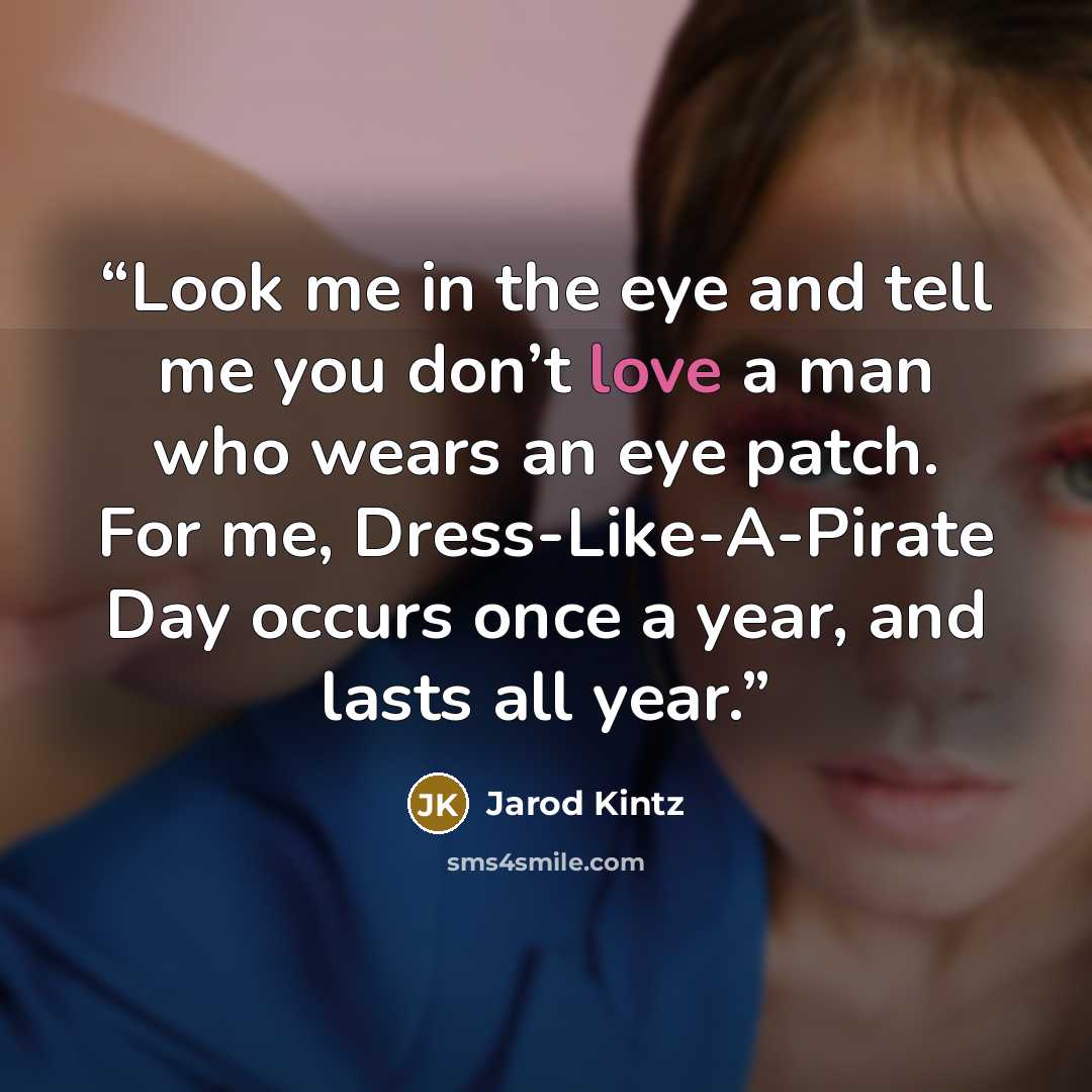 “Look me in the eye and tell me you don’t love a man who wears an eye patch. For me, Dress-Like-A-Pirate Day occurs once a year, and lasts all year.” quote by Jarod Kintz