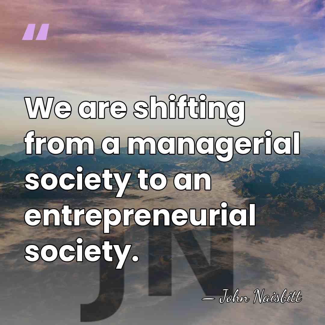 We are shifting from a managerial society to an entrepreneurial society. - John Naisbitt