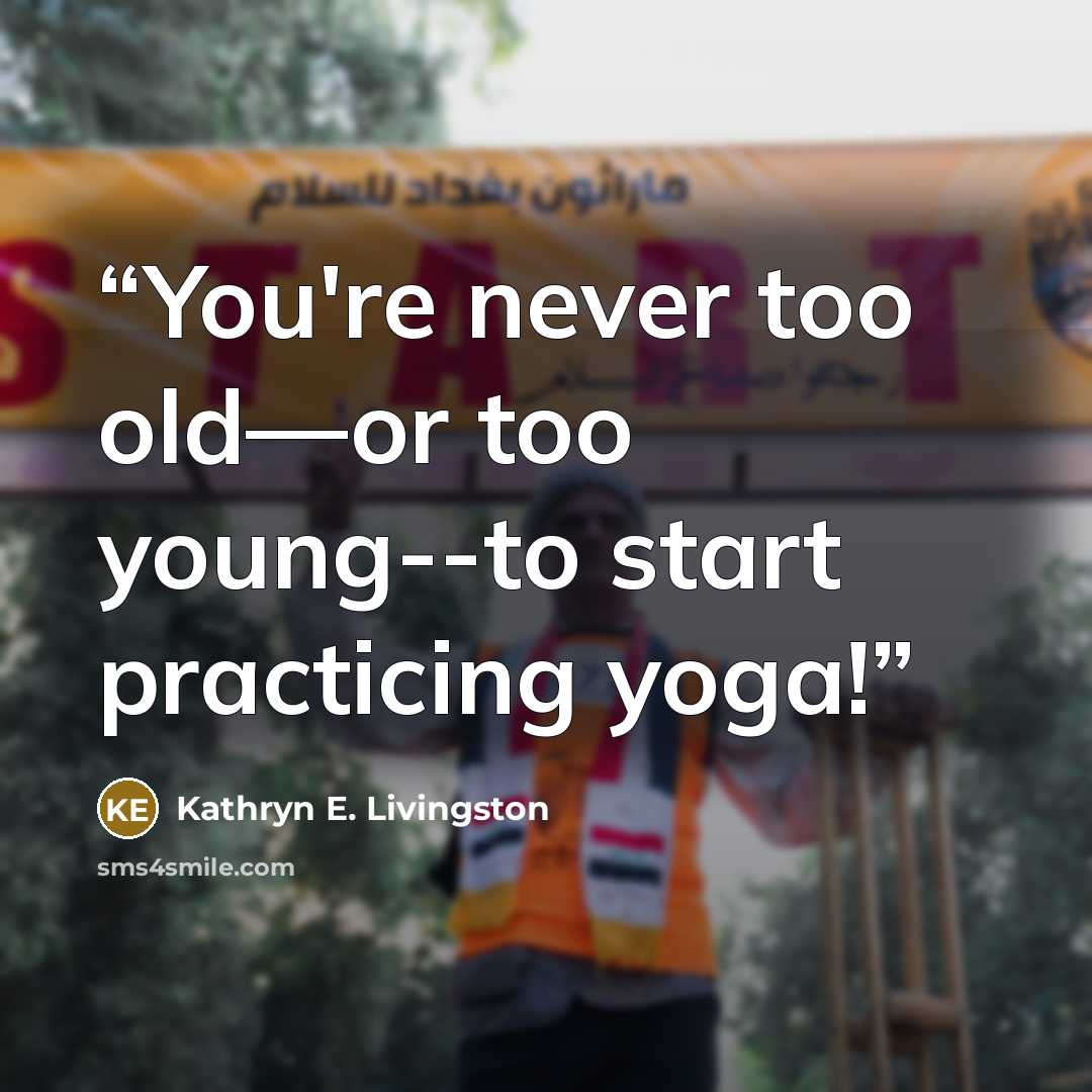 “You're never too old—or too young--to start practicing yoga!” quote by Kathryn E. Livingston