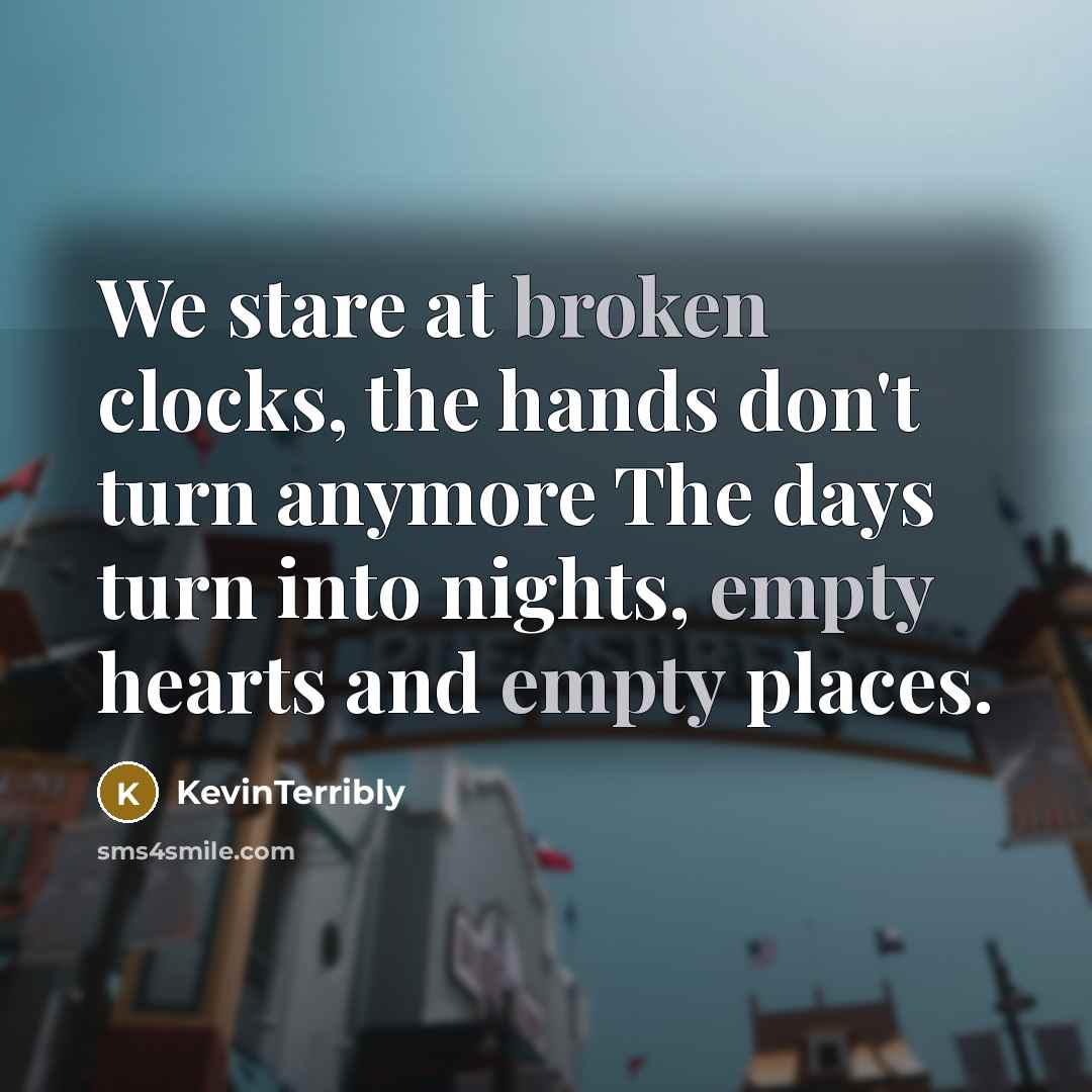 “We stare at broken clocks, the hands don't turn anymore The days turn into nights, empty hearts and empty places.” quote by KevinTerribly