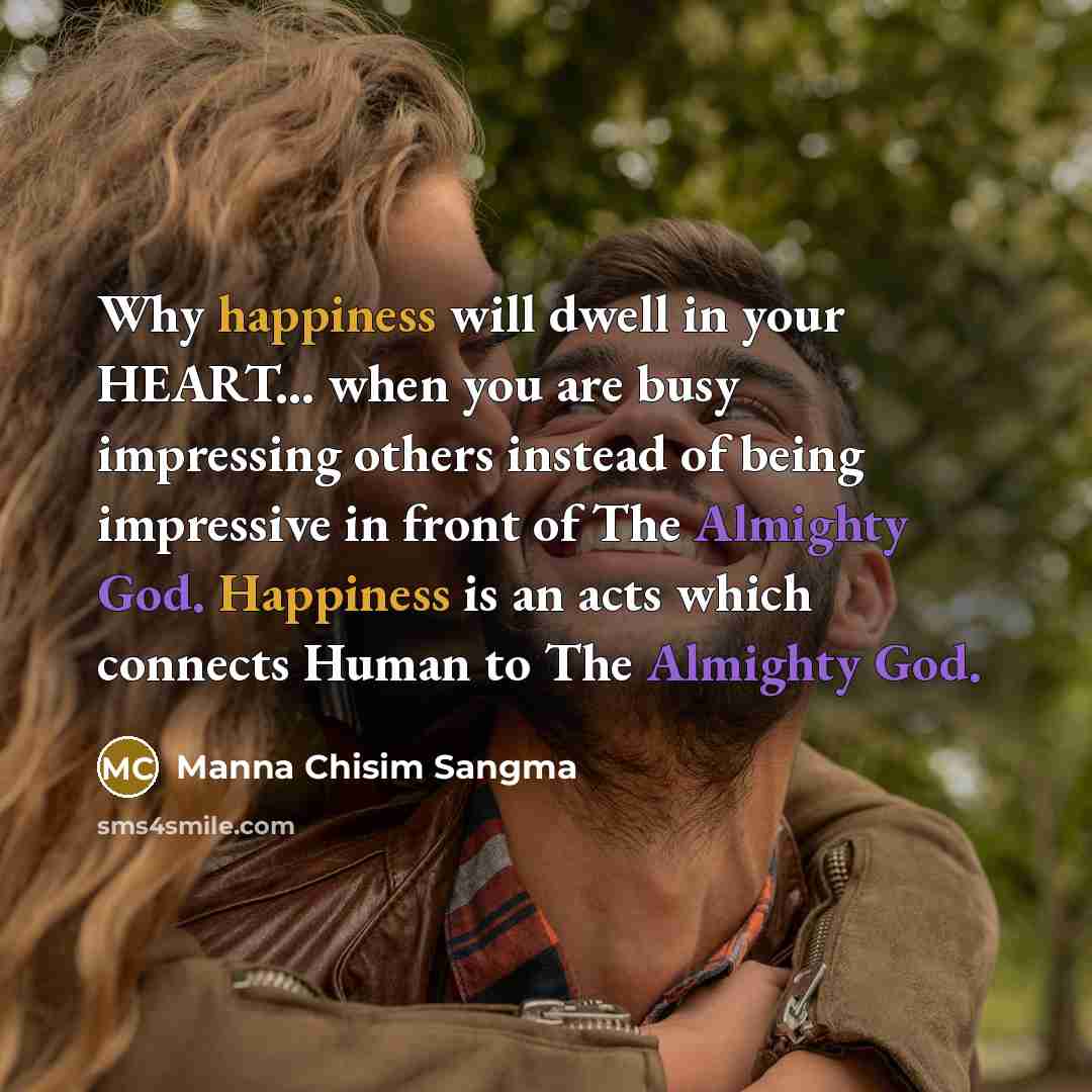 “Why happiness will dwell in your HEART... when you are busy impressing others instead of being impressive in front of The Almighty God. Happiness is an acts which connects Human to The Almighty God.” quote by Manna Chisim Sangma