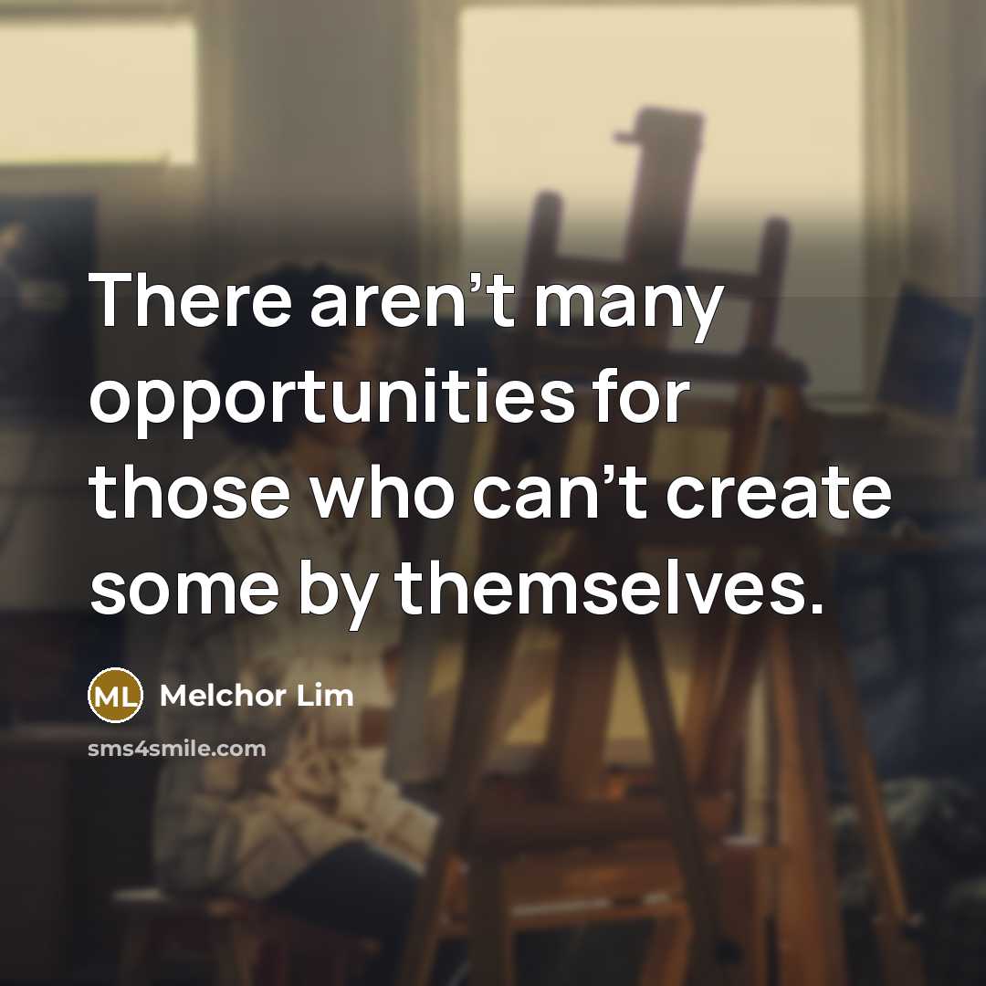 “There aren't many opportunities for those who can't create some…” quote by Melchor Lim