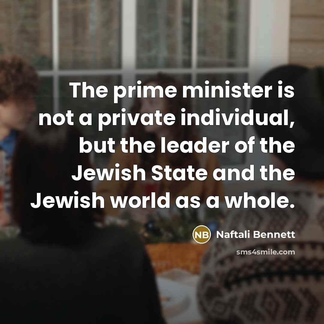 “The prime minister is not a private individual, but the leader of the Jewish State and the Jewish world as a whole.” quote by Naftali Bennett