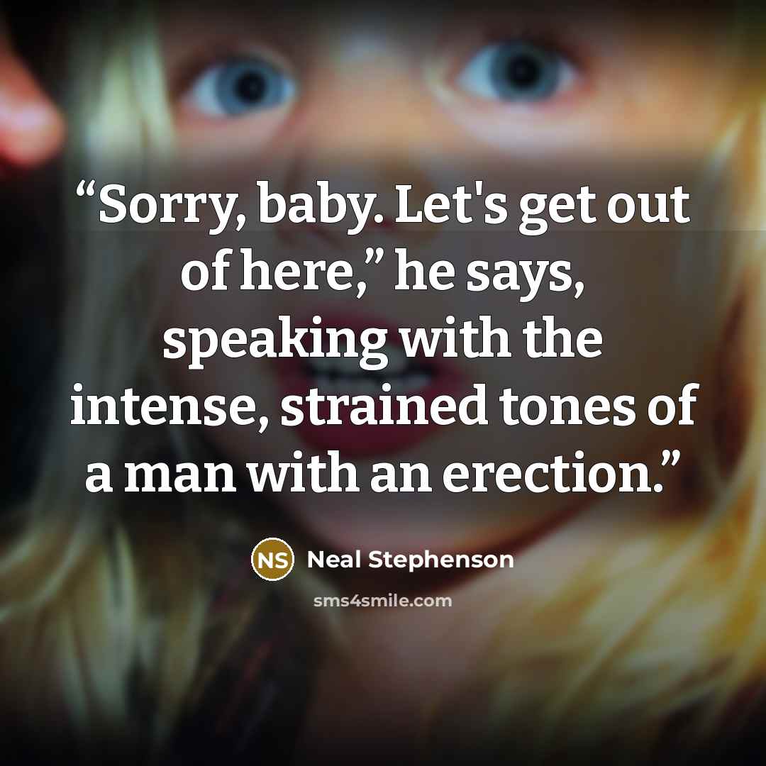 “Sorry, baby. Let's get out of here,” he says, speaking with the intense, strained tones of a man with an erection.” quote by Neal Stephenson
