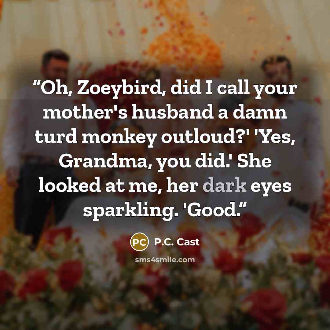 “Oh, Zoeybird, did I call your mother's husband a damn turd monkey outloud?' 'Yes, Grandma, you did.' She looked at me, her dark eyes sparkling. 'Good.” quote by P.C. Cast