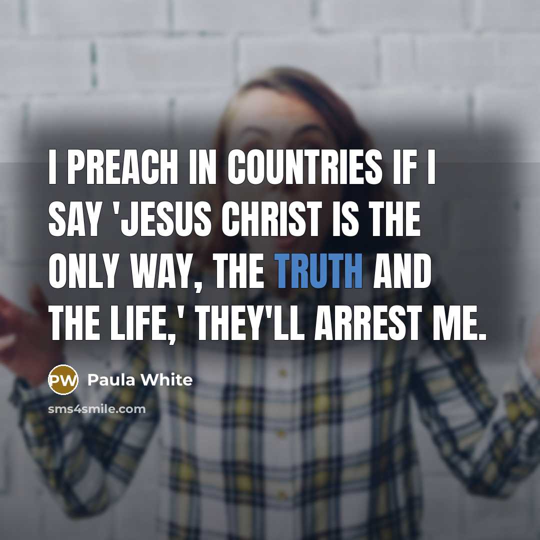 “I preach in countries if I say 'Jesus Christ is the only way, the truth and the life,' they'll arrest me.” quote by Paula White