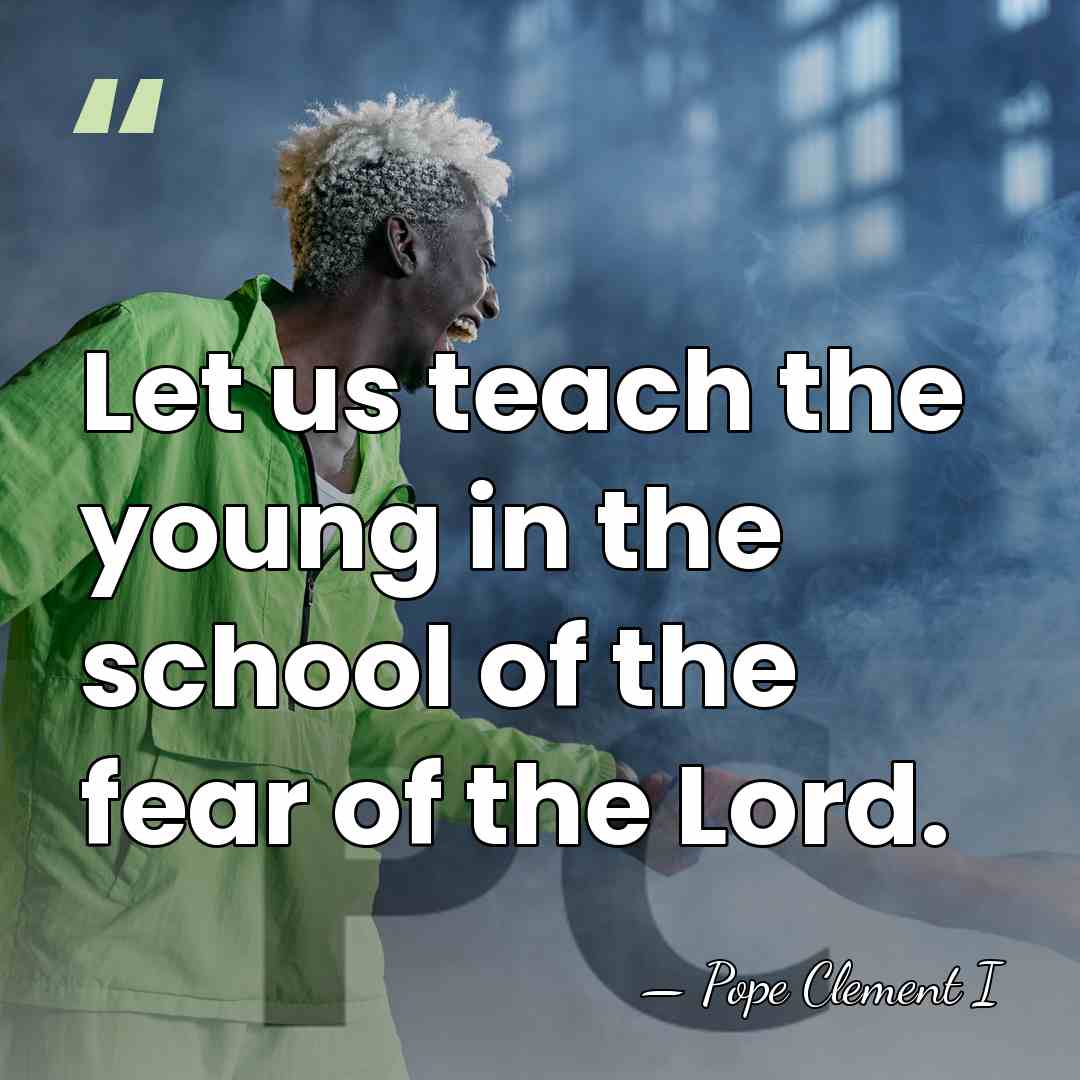 Let us teach the young in the school of the fear of&hellip; - Pope Clement I