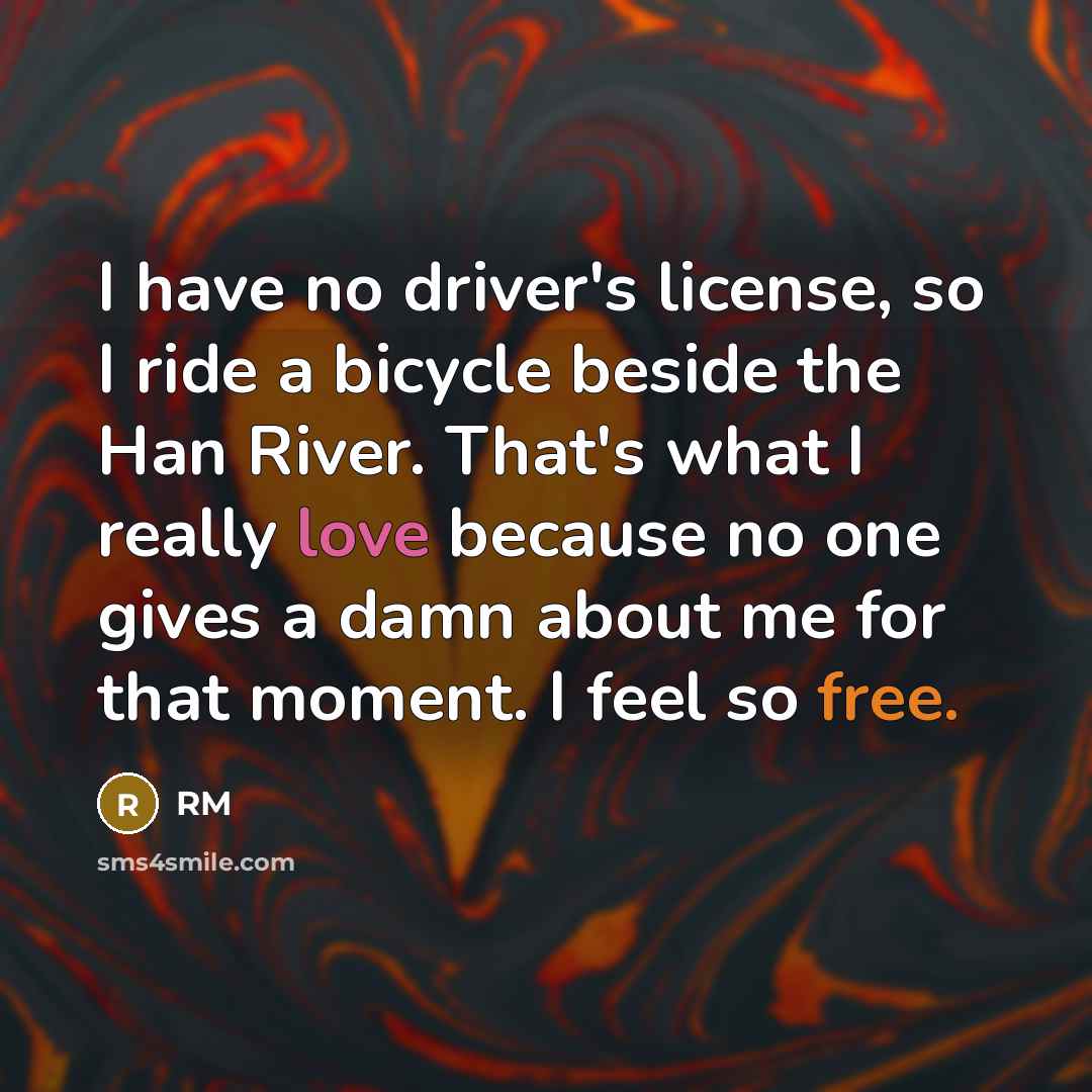 “I have no driver's license, so I ride a bicycle beside the Han River. That's what I really love because no one gives a damn about me for that moment. I feel so free.” quote by RM
