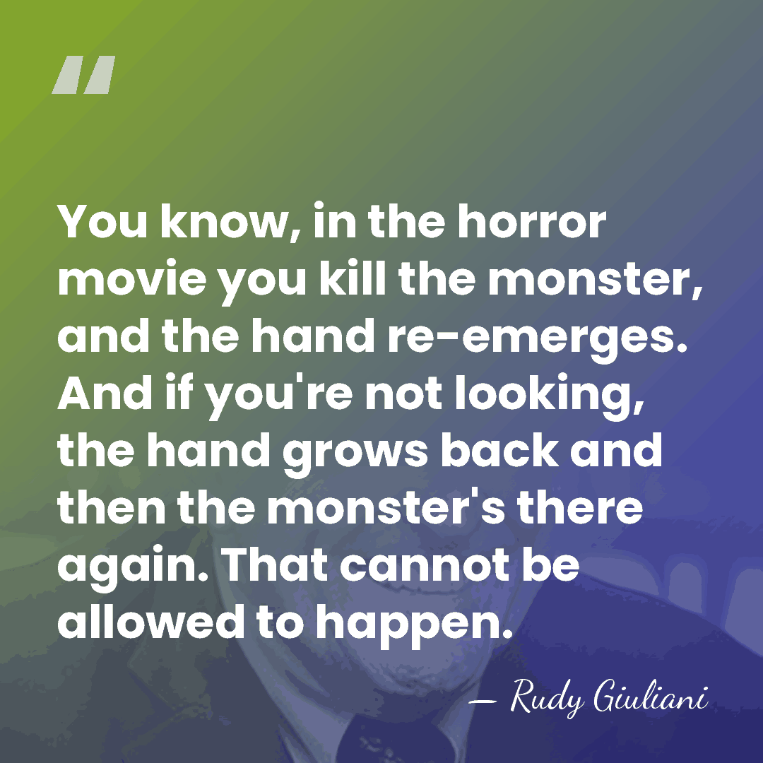 You know, in the horror movie you kill the monster, and the&hellip; - Rudy Giuliani