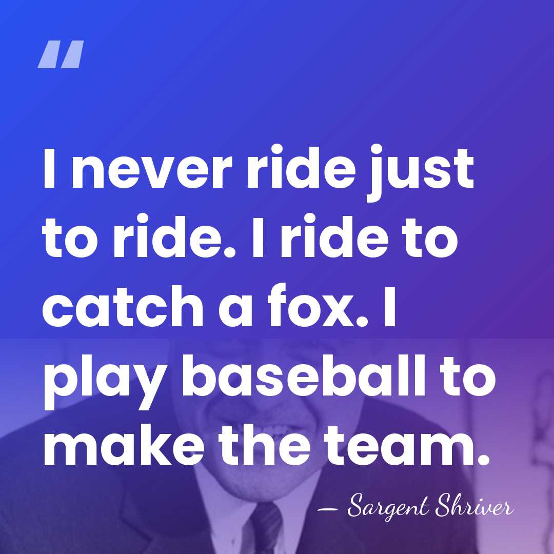 I never ride just to ride. I ride to catch a fox.&hellip; - Sargent Shriver