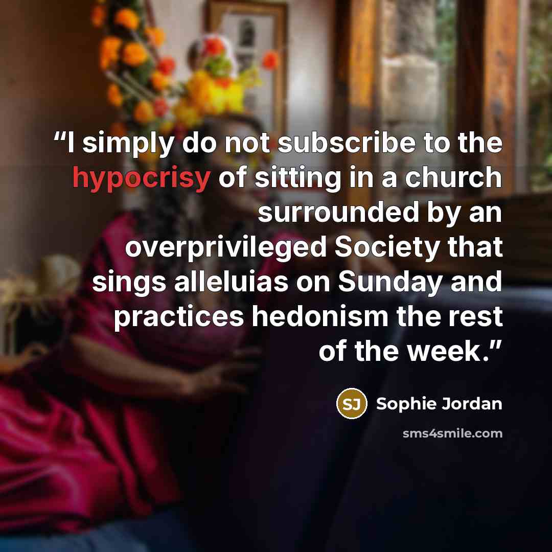 “I simply do not subscribe to the hypocrisy of sitting in a church surrounded by an overprivileged Society that sings alleluias on Sunday and practices hedonism the rest of the week.” quote by Sophie Jordan