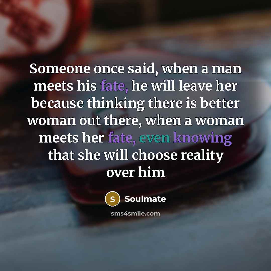 “Someone once said, when a man meets his fate, he will leave her because thinking there is better woman out there, when a woman meets her fate, even knowing that she will choose reality over him” quote by Soulmate