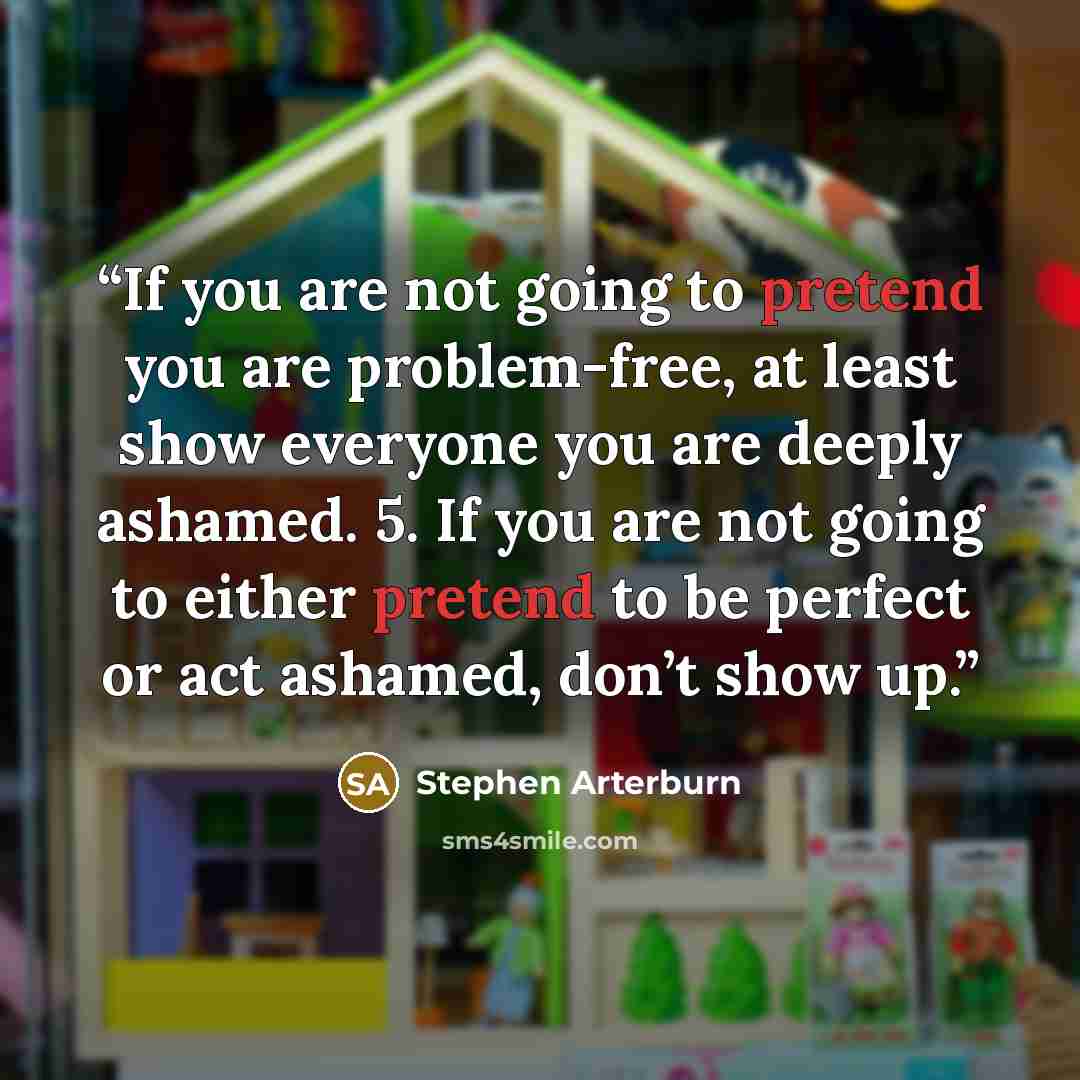 “If you are not going to pretend you are problem-free, at least show everyone you are deeply ashamed. 5. If you are not going to either pretend to be perfect or act ashamed, don’t show up.” quote by Stephen Arterburn