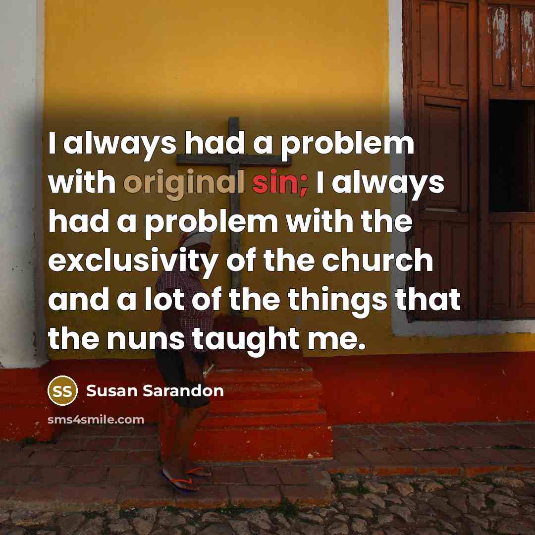 “I always had a problem with original sin; I always had a problem with the exclusivity of the church and a lot of the things that the nuns taught me.” quote by Susan Sarandon