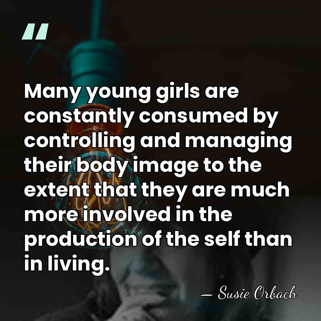 Many young girls are constantly consumed by controlling and managing their body&hellip; - Susie Orbach