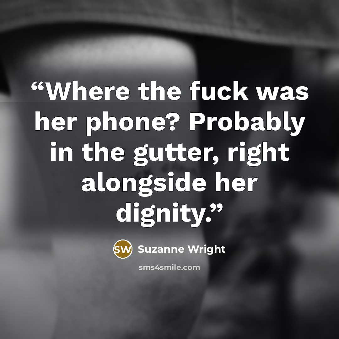 “Where the fuck was her phone? Probably in the gutter, right alongside her dignity.” quote by Suzanne Wright