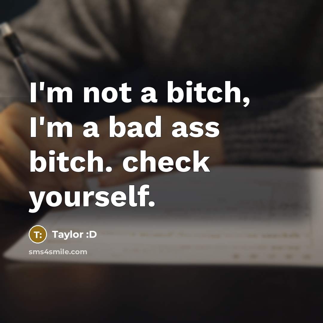 “I'm not a bitch, I'm a bad ass bitch. check yourself.” quote by Taylor :D