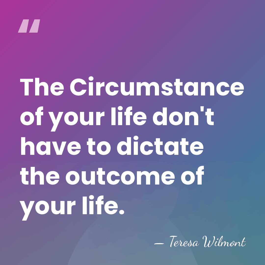 The Circumstance of your life don't have to dictate the outcome of&hellip; - Teresa Wilmont