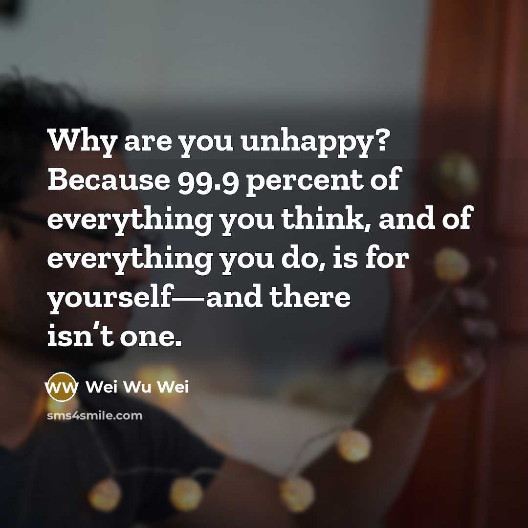 “Why are you unhappy? Because 99.9 percent of everything you think, and of everything you do, is for yourself—and there isn’t one.” quote by Wei Wu Wei