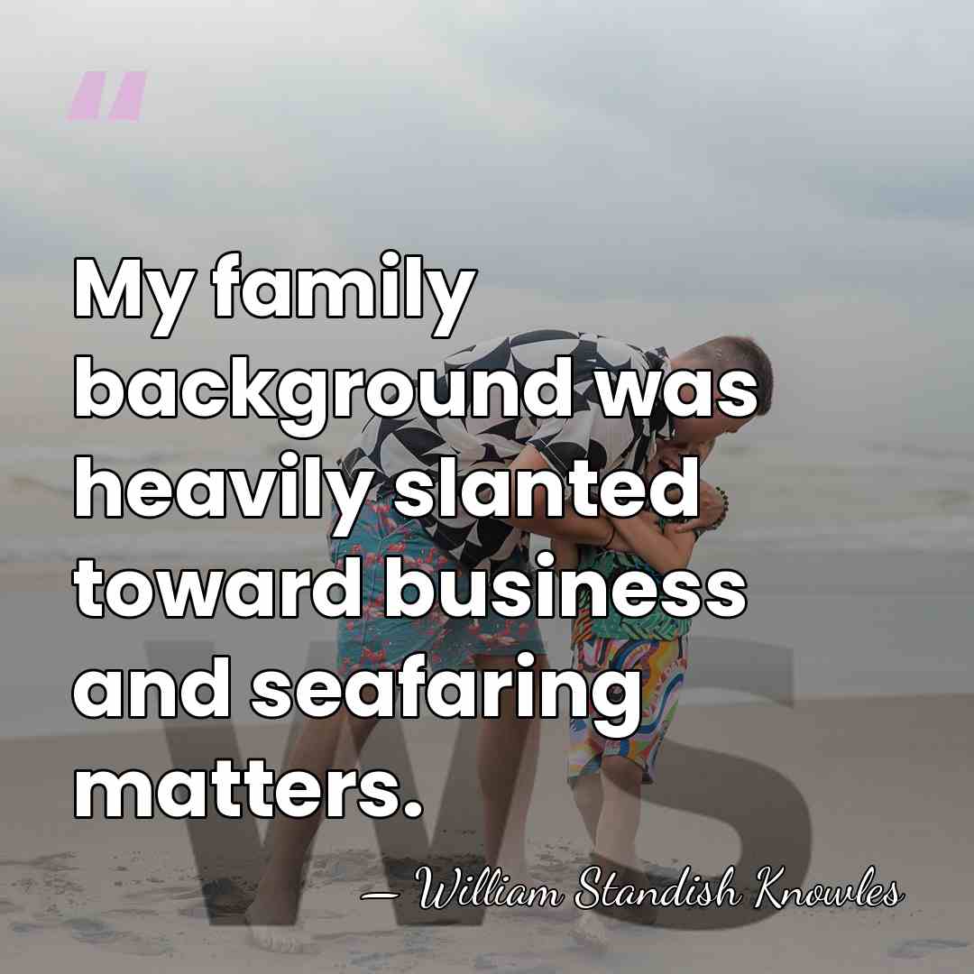 My family background was heavily slanted toward business and seafaring matters. - William Standish Knowles